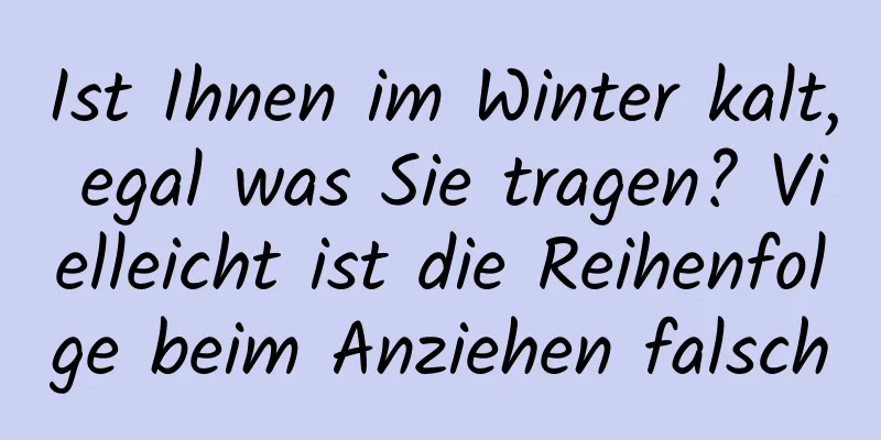 Ist Ihnen im Winter kalt, egal was Sie tragen? Vielleicht ist die Reihenfolge beim Anziehen falsch