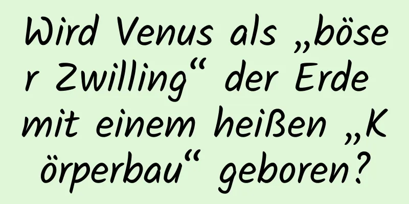 Wird Venus als „böser Zwilling“ der Erde mit einem heißen „Körperbau“ geboren?