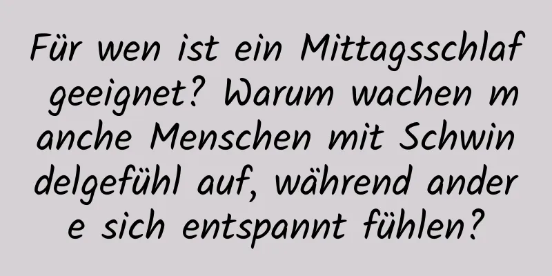 Für wen ist ein Mittagsschlaf geeignet? Warum wachen manche Menschen mit Schwindelgefühl auf, während andere sich entspannt fühlen?