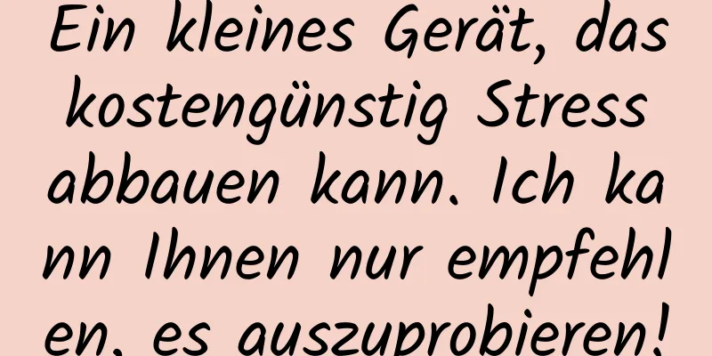 Ein kleines Gerät, das kostengünstig Stress abbauen kann. Ich kann Ihnen nur empfehlen, es auszuprobieren!