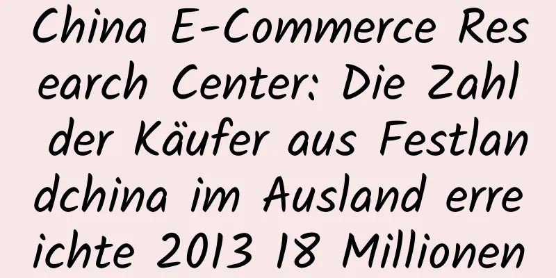 China E-Commerce Research Center: Die Zahl der Käufer aus Festlandchina im Ausland erreichte 2013 18 Millionen