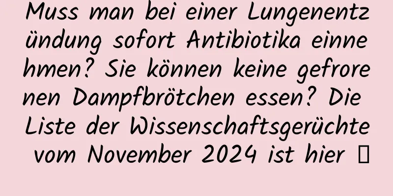 Muss man bei einer Lungenentzündung sofort Antibiotika einnehmen? Sie können keine gefrorenen Dampfbrötchen essen? Die Liste der Wissenschaftsgerüchte vom November 2024 ist hier →