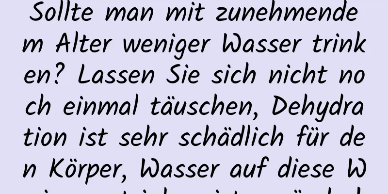 Sollte man mit zunehmendem Alter weniger Wasser trinken? Lassen Sie sich nicht noch einmal täuschen, Dehydration ist sehr schädlich für den Körper, Wasser auf diese Weise zu trinken ist gesünder!