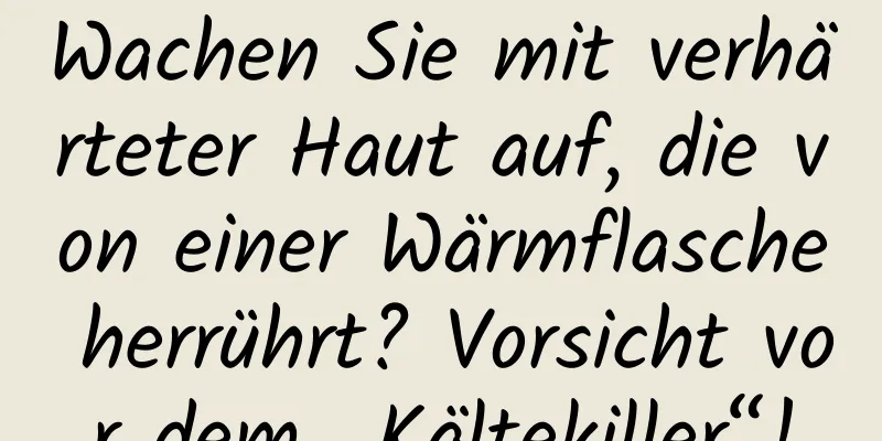 Wachen Sie mit verhärteter Haut auf, die von einer Wärmflasche herrührt? Vorsicht vor dem „Kältekiller“!