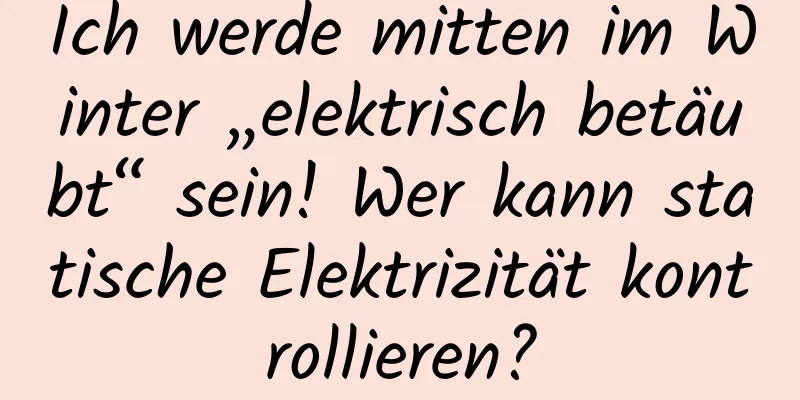 Ich werde mitten im Winter „elektrisch betäubt“ sein! Wer kann statische Elektrizität kontrollieren?