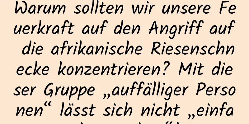 Warum sollten wir unsere Feuerkraft auf den Angriff auf die afrikanische Riesenschnecke konzentrieren? Mit dieser Gruppe „auffälliger Personen“ lässt sich nicht „einfach umgehen“!