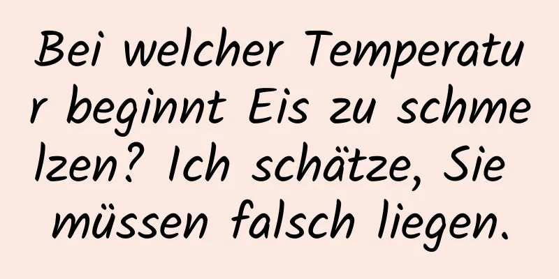 Bei welcher Temperatur beginnt Eis zu schmelzen? Ich schätze, Sie müssen falsch liegen.