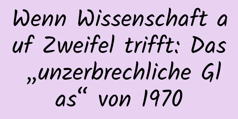 Wenn Wissenschaft auf Zweifel trifft: Das „unzerbrechliche Glas“ von 1970