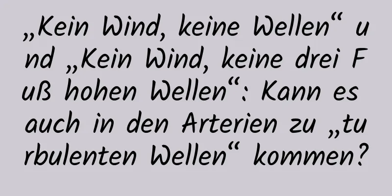 „Kein Wind, keine Wellen“ und „Kein Wind, keine drei Fuß hohen Wellen“: Kann es auch in den Arterien zu „turbulenten Wellen“ kommen?
