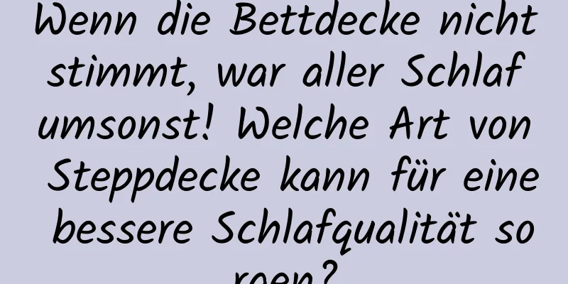 Wenn die Bettdecke nicht stimmt, war aller Schlaf umsonst! Welche Art von Steppdecke kann für eine bessere Schlafqualität sorgen?