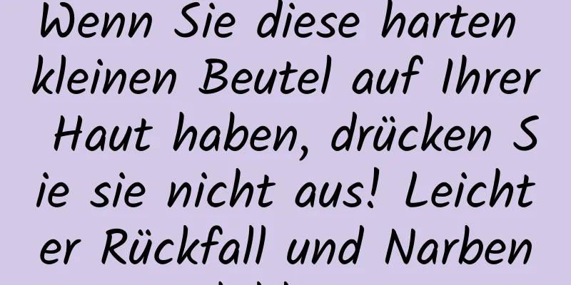 Wenn Sie diese harten kleinen Beutel auf Ihrer Haut haben, drücken Sie sie nicht aus! Leichter Rückfall und Narbenbildung
