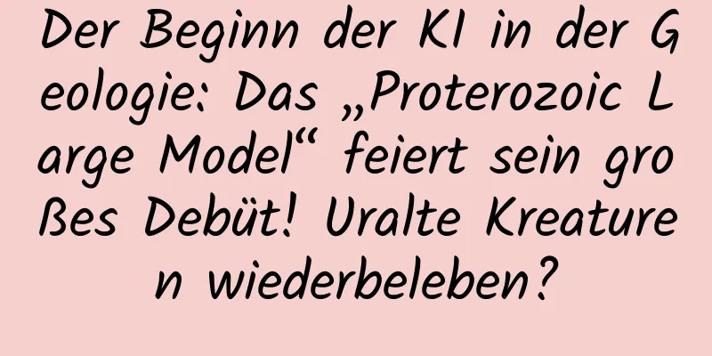 Der Beginn der KI in der Geologie: Das „Proterozoic Large Model“ feiert sein großes Debüt! Uralte Kreaturen wiederbeleben?
