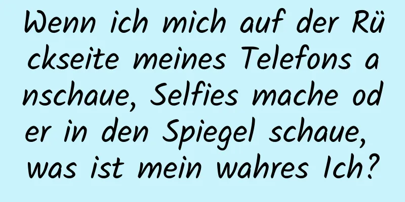 Wenn ich mich auf der Rückseite meines Telefons anschaue, Selfies mache oder in den Spiegel schaue, was ist mein wahres Ich?