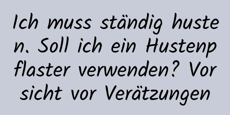Ich muss ständig husten. Soll ich ein Hustenpflaster verwenden? Vorsicht vor Verätzungen