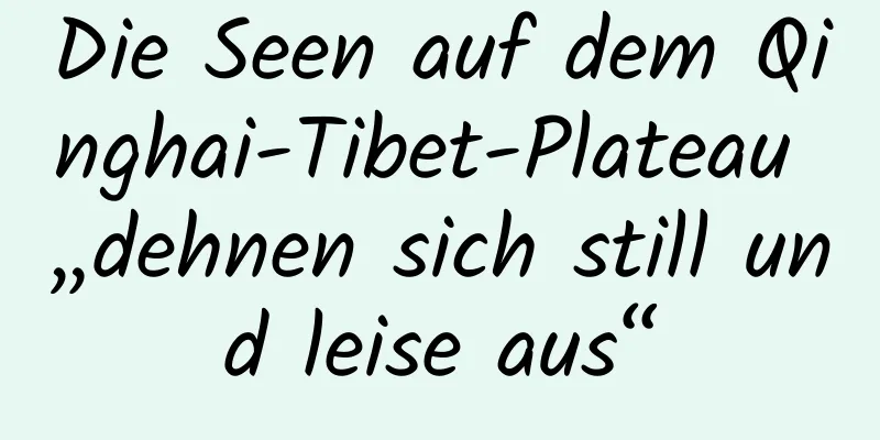 Die Seen auf dem Qinghai-Tibet-Plateau „dehnen sich still und leise aus“