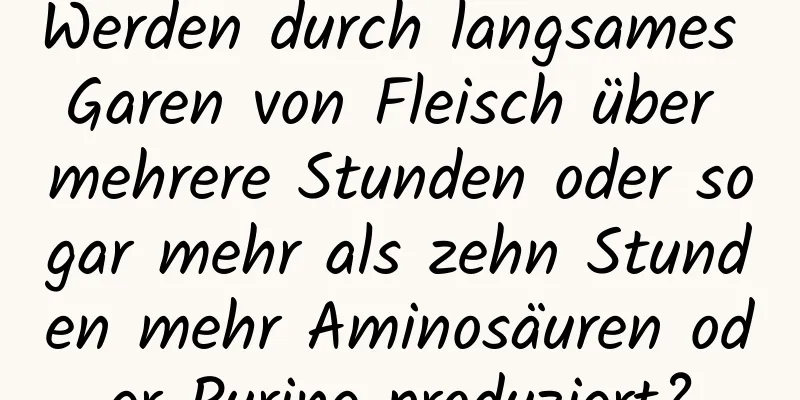 Werden durch langsames Garen von Fleisch über mehrere Stunden oder sogar mehr als zehn Stunden mehr Aminosäuren oder Purine produziert?