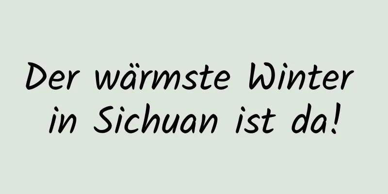 Der wärmste Winter in Sichuan ist da!