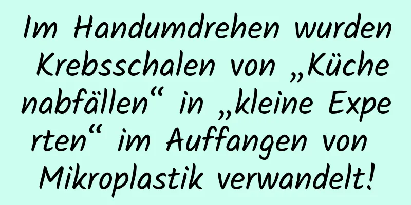 Im Handumdrehen wurden Krebsschalen von „Küchenabfällen“ in „kleine Experten“ im Auffangen von Mikroplastik verwandelt!