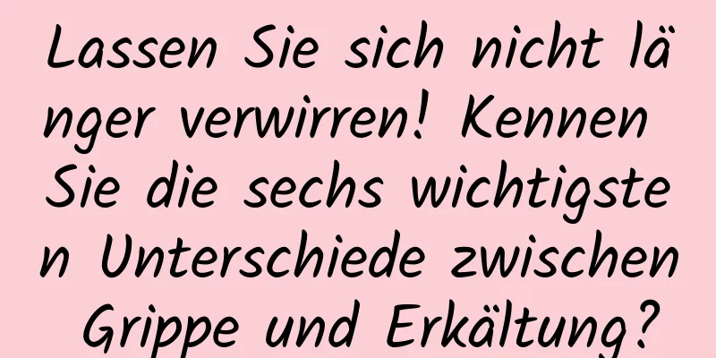 Lassen Sie sich nicht länger verwirren! Kennen Sie die sechs wichtigsten Unterschiede zwischen Grippe und Erkältung?