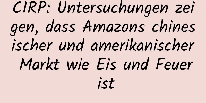 CIRP: Untersuchungen zeigen, dass Amazons chinesischer und amerikanischer Markt wie Eis und Feuer ist