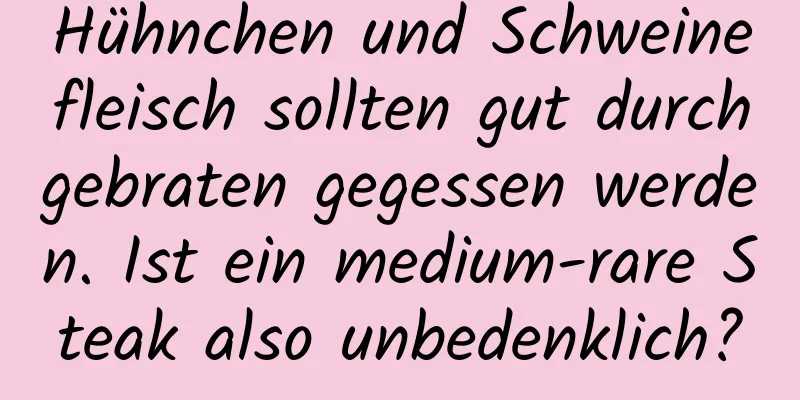 Hühnchen und Schweinefleisch sollten gut durchgebraten gegessen werden. Ist ein medium-rare Steak also unbedenklich?