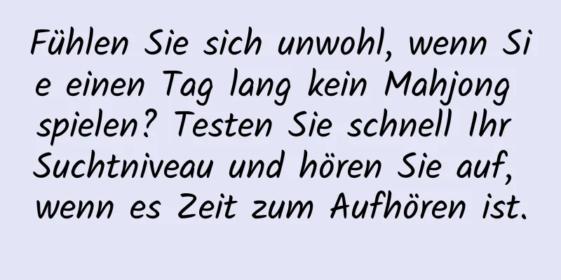 Fühlen Sie sich unwohl, wenn Sie einen Tag lang kein Mahjong spielen? Testen Sie schnell Ihr Suchtniveau und hören Sie auf, wenn es Zeit zum Aufhören ist.