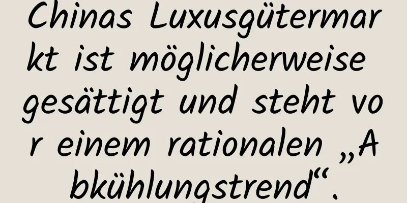 Chinas Luxusgütermarkt ist möglicherweise gesättigt und steht vor einem rationalen „Abkühlungstrend“.