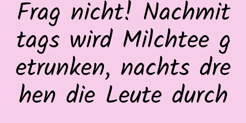 Frag nicht! Nachmittags wird Milchtee getrunken, nachts drehen die Leute durch