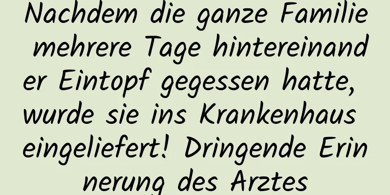 Nachdem die ganze Familie mehrere Tage hintereinander Eintopf gegessen hatte, wurde sie ins Krankenhaus eingeliefert! Dringende Erinnerung des Arztes