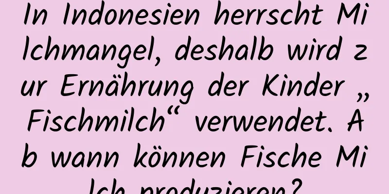 In Indonesien herrscht Milchmangel, deshalb wird zur Ernährung der Kinder „Fischmilch“ verwendet. Ab wann können Fische Milch produzieren?