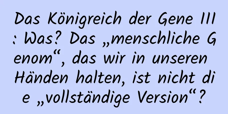 Das Königreich der Gene III: Was? Das „menschliche Genom“, das wir in unseren Händen halten, ist nicht die „vollständige Version“?