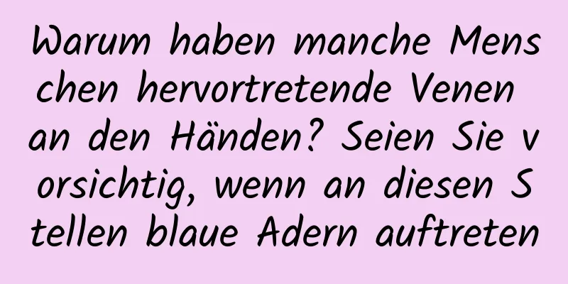 Warum haben manche Menschen hervortretende Venen an den Händen? Seien Sie vorsichtig, wenn an diesen Stellen blaue Adern auftreten