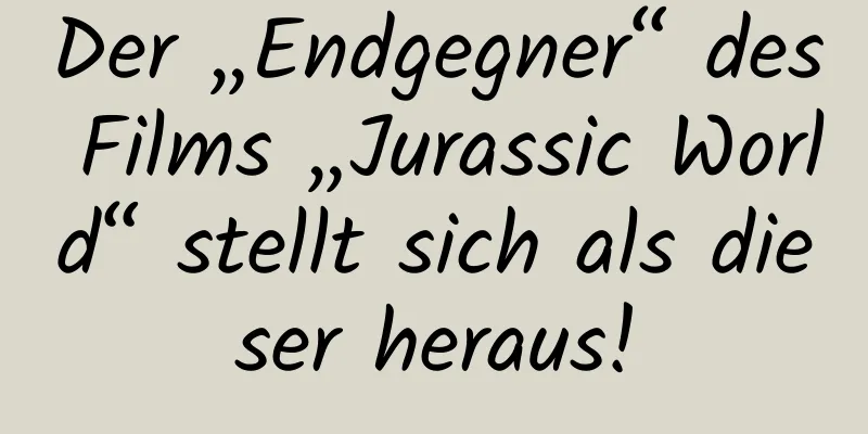 Der „Endgegner“ des Films „Jurassic World“ stellt sich als dieser heraus!