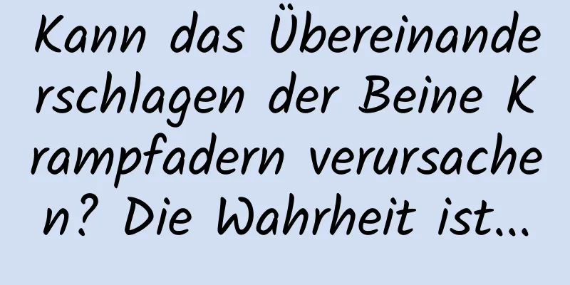Kann das Übereinanderschlagen der Beine Krampfadern verursachen? Die Wahrheit ist...