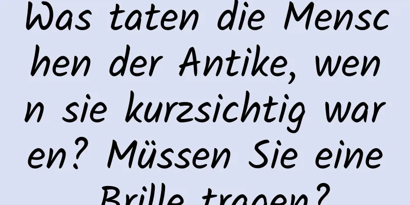 Was taten die Menschen der Antike, wenn sie kurzsichtig waren? Müssen Sie eine Brille tragen?