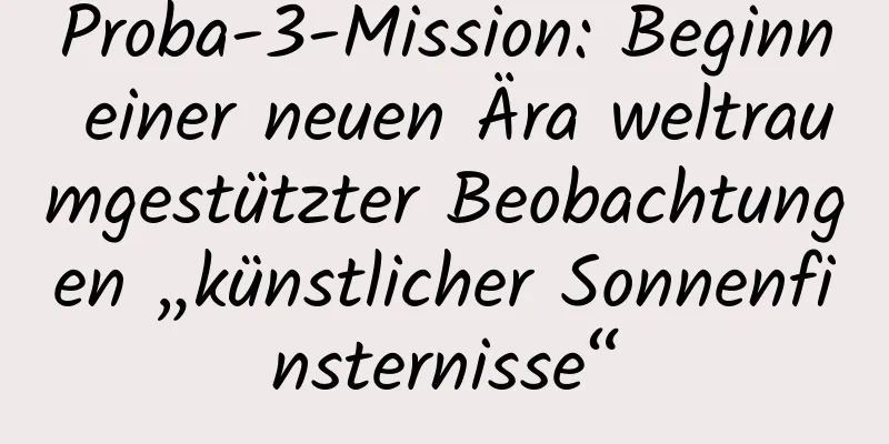 Proba-3-Mission: Beginn einer neuen Ära weltraumgestützter Beobachtungen „künstlicher Sonnenfinsternisse“