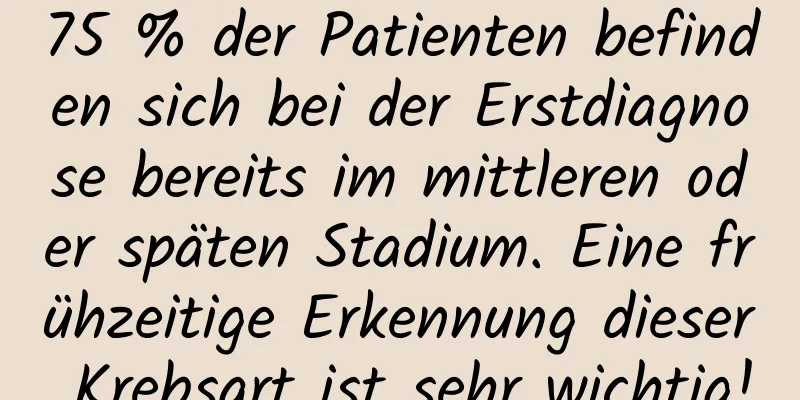 75 % der Patienten befinden sich bei der Erstdiagnose bereits im mittleren oder späten Stadium. Eine frühzeitige Erkennung dieser Krebsart ist sehr wichtig!
