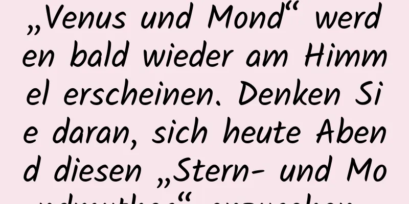 „Venus und Mond“ werden bald wieder am Himmel erscheinen. Denken Sie daran, sich heute Abend diesen „Stern- und Mondmythos“ anzusehen~