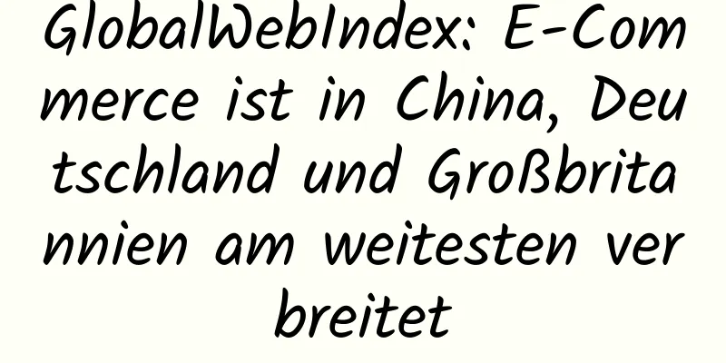 GlobalWebIndex: E-Commerce ist in China, Deutschland und Großbritannien am weitesten verbreitet
