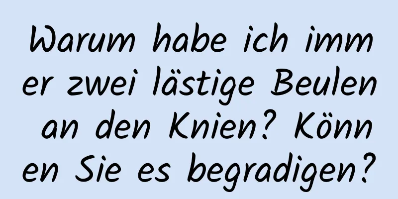 Warum habe ich immer zwei lästige Beulen an den Knien? Können Sie es begradigen?