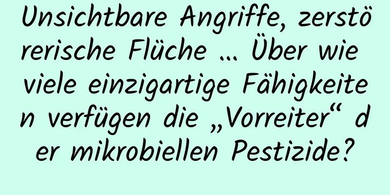 Unsichtbare Angriffe, zerstörerische Flüche … Über wie viele einzigartige Fähigkeiten verfügen die „Vorreiter“ der mikrobiellen Pestizide?