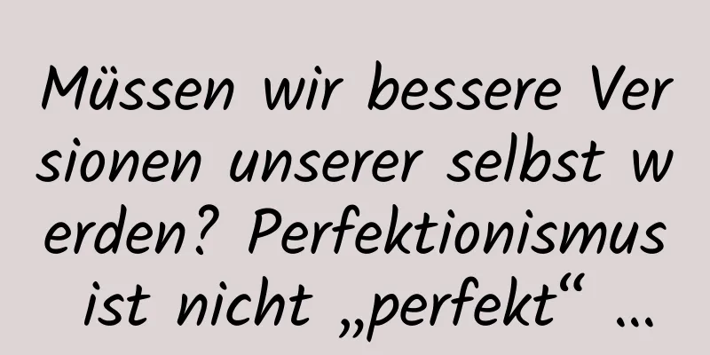 Müssen wir bessere Versionen unserer selbst werden? Perfektionismus ist nicht „perfekt“ …