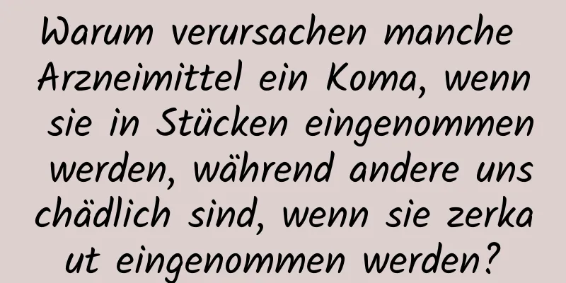 Warum verursachen manche Arzneimittel ein Koma, wenn sie in Stücken eingenommen werden, während andere unschädlich sind, wenn sie zerkaut eingenommen werden?