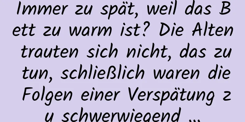 Immer zu spät, weil das Bett zu warm ist? Die Alten trauten sich nicht, das zu tun, schließlich waren die Folgen einer Verspätung zu schwerwiegend …