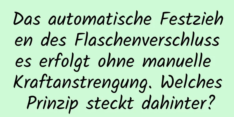 Das automatische Festziehen des Flaschenverschlusses erfolgt ohne manuelle Kraftanstrengung. Welches Prinzip steckt dahinter?