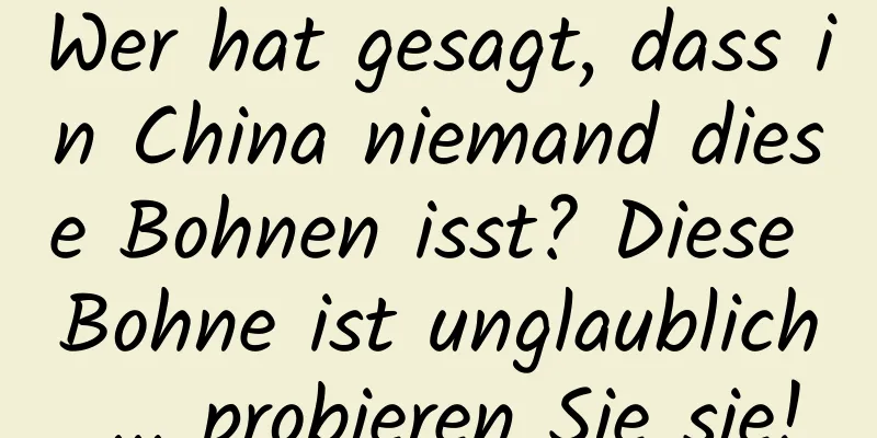 Wer hat gesagt, dass in China niemand diese Bohnen isst? Diese Bohne ist unglaublich ... probieren Sie sie!