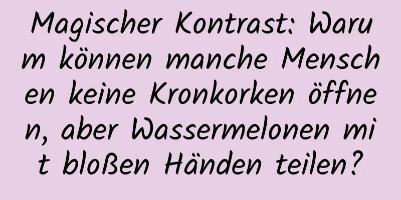 Magischer Kontrast: Warum können manche Menschen keine Kronkorken öffnen, aber Wassermelonen mit bloßen Händen teilen?