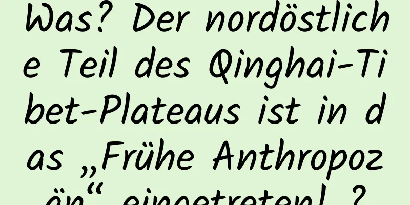 Was? Der nordöstliche Teil des Qinghai-Tibet-Plateaus ist in das „Frühe Anthropozän“ eingetreten! ?