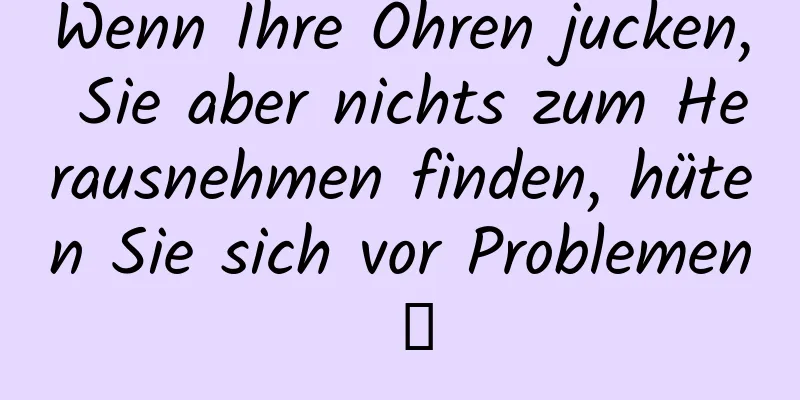Wenn Ihre Ohren jucken, Sie aber nichts zum Herausnehmen finden, hüten Sie sich vor Problemen →