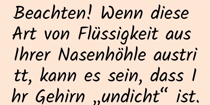 Beachten! Wenn diese Art von Flüssigkeit aus Ihrer Nasenhöhle austritt, kann es sein, dass Ihr Gehirn „undicht“ ist.
